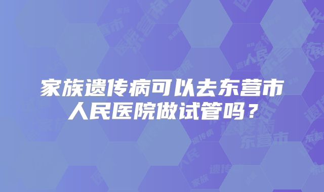 家族遗传病可以去东营市人民医院做试管吗？