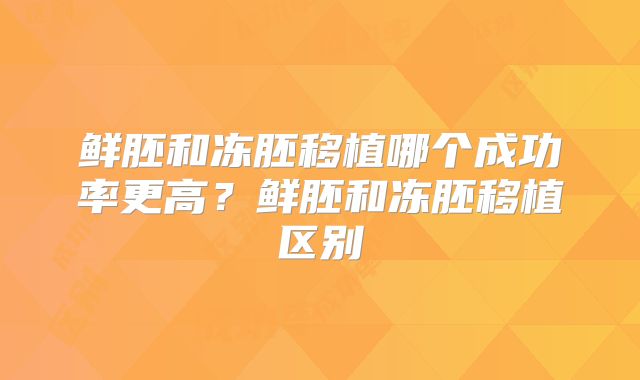 鲜胚和冻胚移植哪个成功率更高？鲜胚和冻胚移植区别