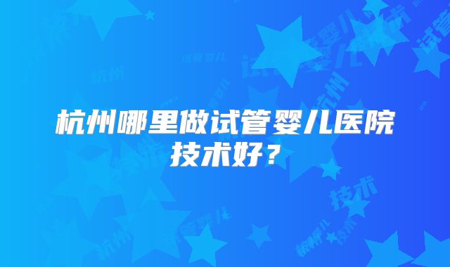 杭州哪里做试管婴儿医院技术好？