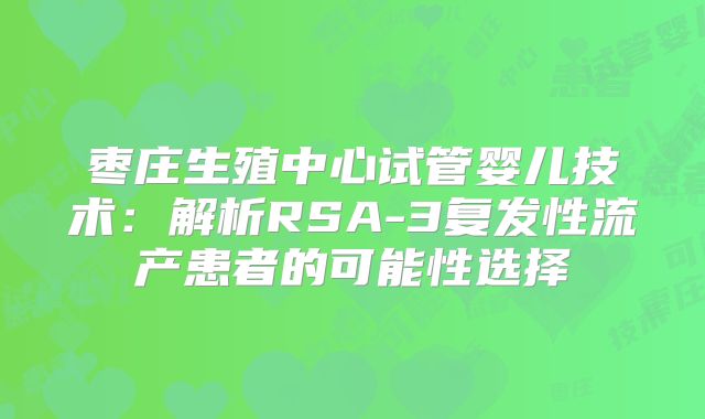 枣庄生殖中心试管婴儿技术：解析RSA-3复发性流产患者的可能性选择
