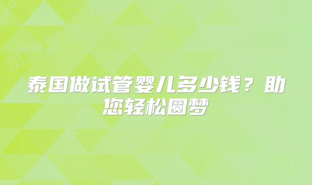 泰国做试管婴儿多少钱？助您轻松圆梦