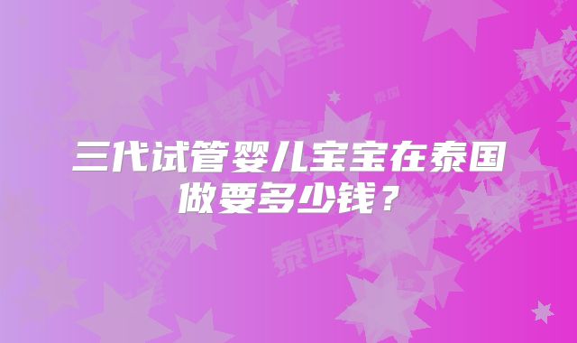 三代试管婴儿宝宝在泰国做要多少钱？