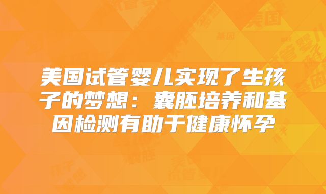 美国试管婴儿实现了生孩子的梦想：囊胚培养和基因检测有助于健康怀孕