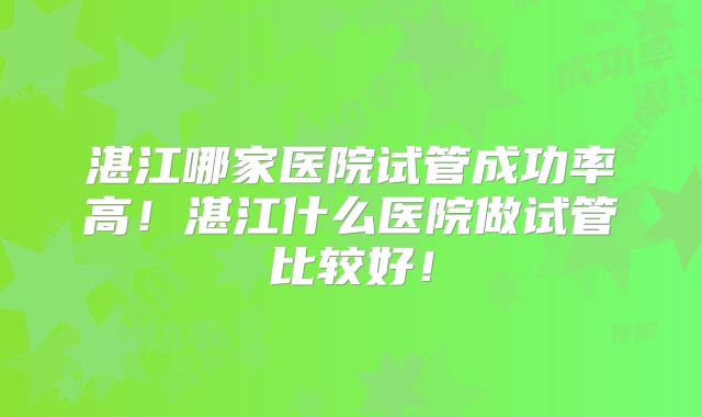 湛江哪家医院试管成功率高！湛江什么医院做试管比较好！