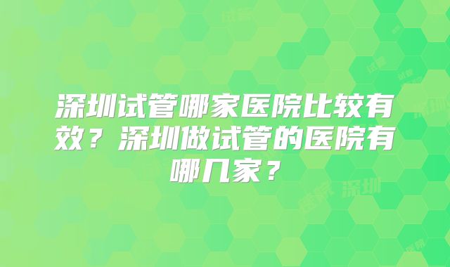 深圳试管哪家医院比较有效?深圳做试管的医院有哪几家?