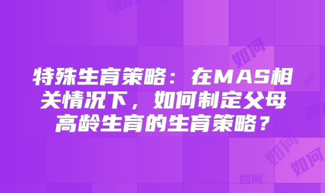 特殊生育策略：在MAS相关情况下，如何制定父母高龄生育的生育策略？