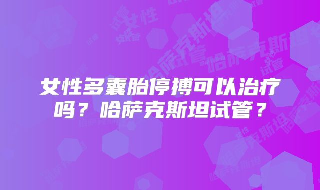 女性多囊胎停搏可以治疗吗？哈萨克斯坦试管？