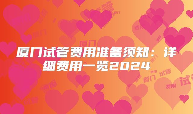 厦门试管费用准备须知:详细费用一览2024