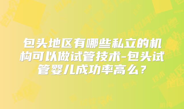包头地区有哪些私立的机构可以做试管技术-包头试管婴儿成功率高么？