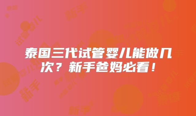 泰国三代试管婴儿能做几次？新手爸妈必看！