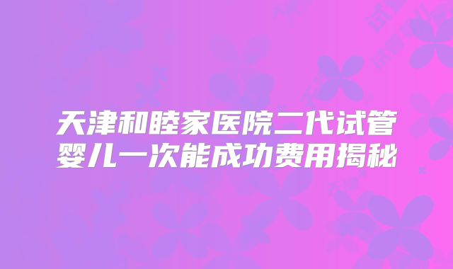天津和睦家医院二代试管婴儿一次能成功费用揭秘