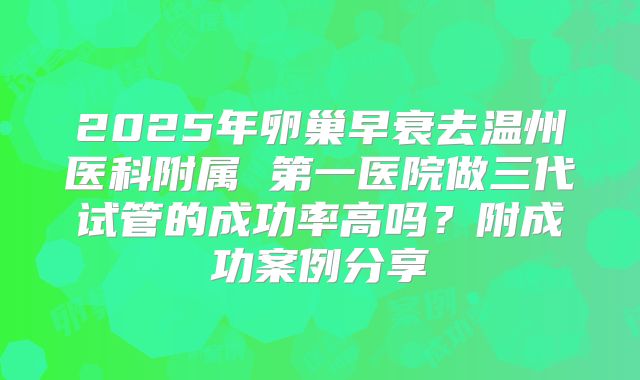 2025年卵巢早衰去温州医科附属 第一医院做三代试管的成功率高吗?附成功案例分享
