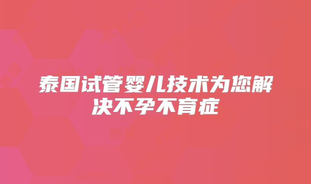 泰国试管婴儿技术为您解决不孕不育症