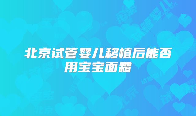 北京试管婴儿移植后能否用宝宝面霜