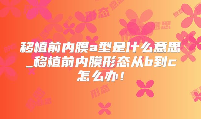 移植前内膜a型是什么意思_移植前内膜形态从b到c怎么办！