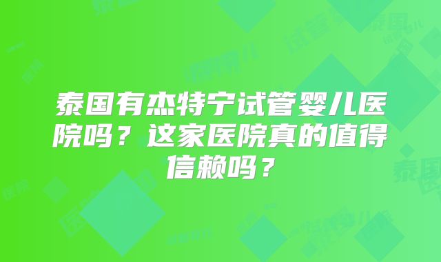 泰国有杰特宁试管婴儿医院吗？这家医院真的值得信赖吗？