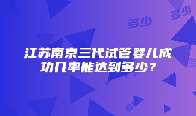 江苏南京三代试管婴儿成功几率能达到多少？