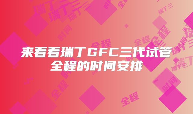 来看看瑞丁GFC三代试管全程的时间安排