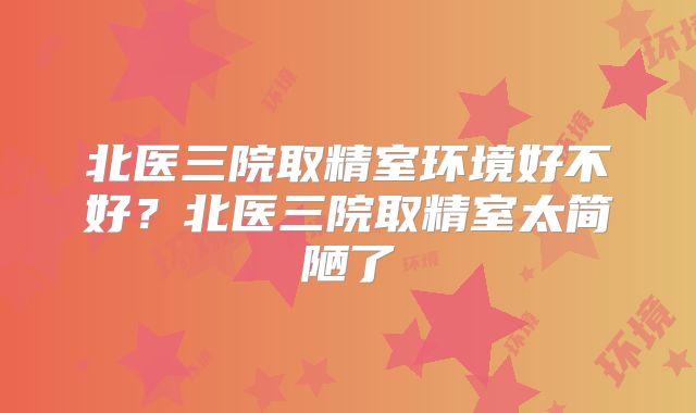 北医三院取精室环境好不好？北医三院取精室太简陋了