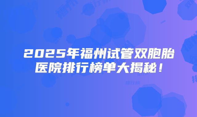 2025年福州试管双胞胎医院排行榜单大揭秘！