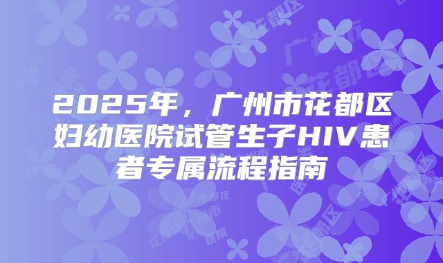 2025年，广州市花都区妇幼医院试管生子HIV患者专属流程指南