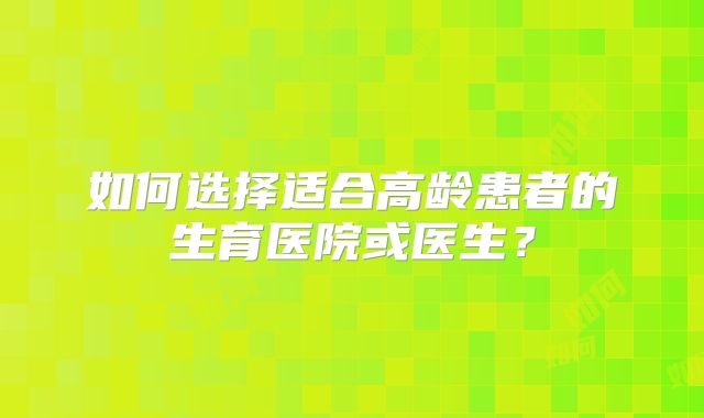 如何选择适合高龄患者的生育医院或医生？