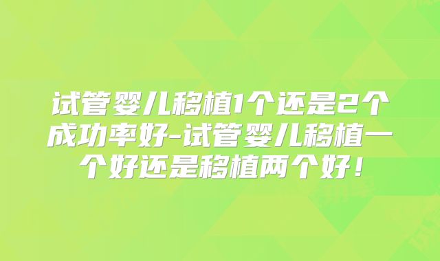 试管婴儿移植1个还是2个成功率好-试管婴儿移植一个好还是移植两个好！