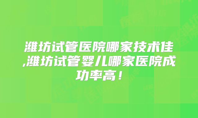 潍坊试管医院哪家技术佳,潍坊试管婴儿哪家医院成功率高！