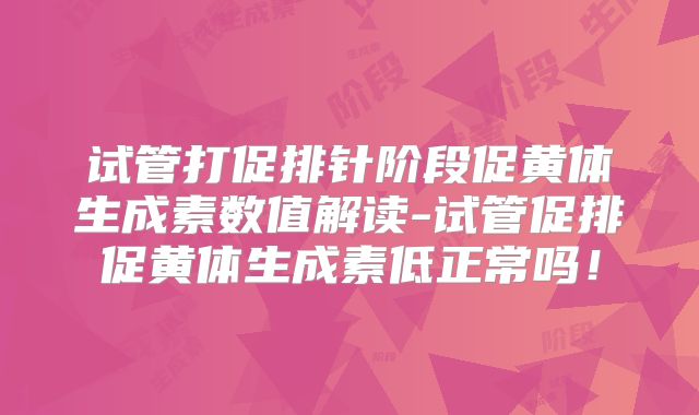 试管打促排针阶段促黄体生成素数值解读-试管促排促黄体生成素低正常吗!