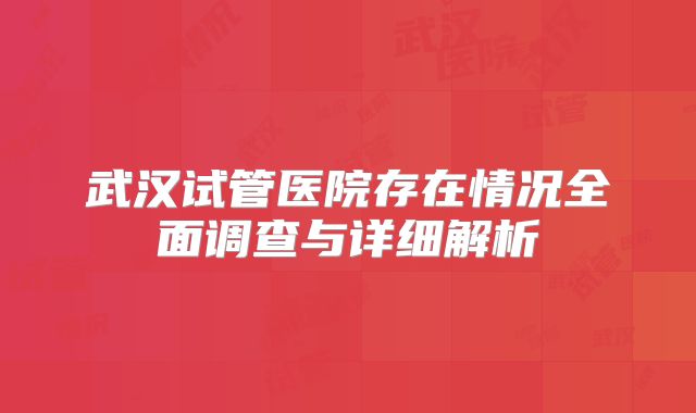 武汉试管医院存在情况全面调查与详细解析