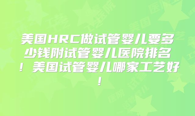 美国HRC做试管婴儿要多少钱附试管婴儿医院排名！美国试管婴儿哪家工艺好！