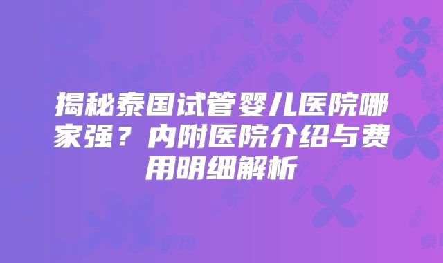 揭秘泰国试管婴儿医院哪家强？内附医院介绍与费用明细解析