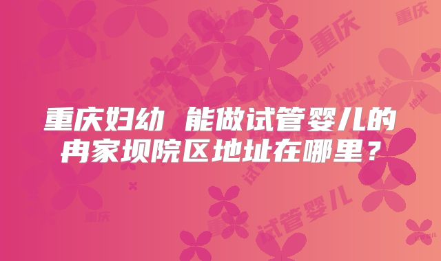 重庆妇幼 能做试管婴儿的冉家坝院区地址在哪里？