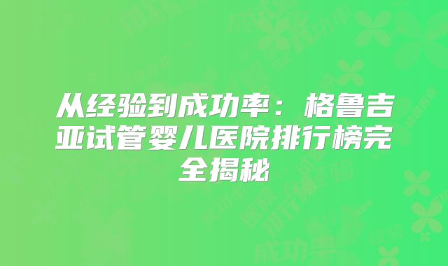 从经验到成功率：格鲁吉亚试管婴儿医院排行榜完全揭秘