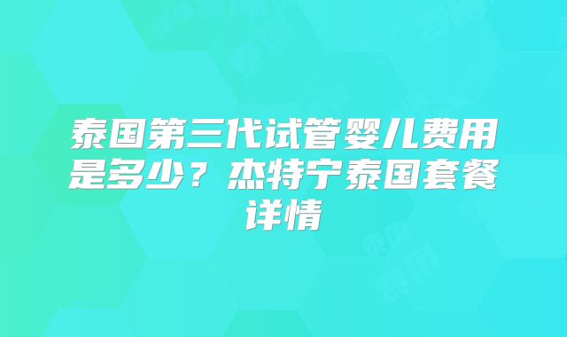 泰国第三代试管婴儿费用是多少?杰特宁泰国套餐详情