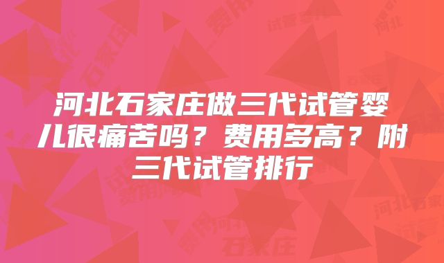 河北石家庄做三代试管婴儿很痛苦吗?费用多高?附三代试管排行