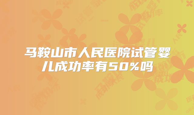 马鞍山市人民医院试管婴儿成功率有50%吗