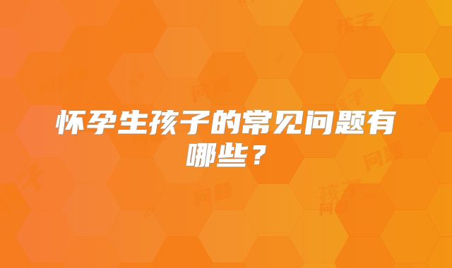 怀孕生孩子的常见问题有哪些？