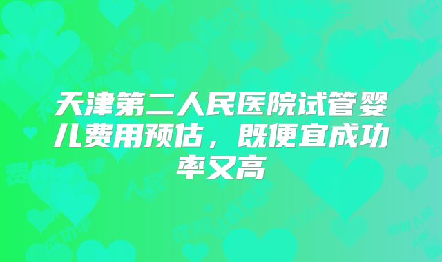 天津第二人民医院试管婴儿费用预估，既便宜成功率又高