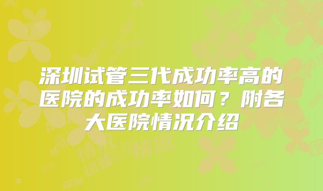 深圳试管三代成功率高的医院的成功率如何？附各大医院情况介绍