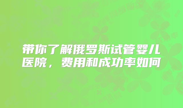 带你了解俄罗斯试管婴儿医院,费用和成功率如何