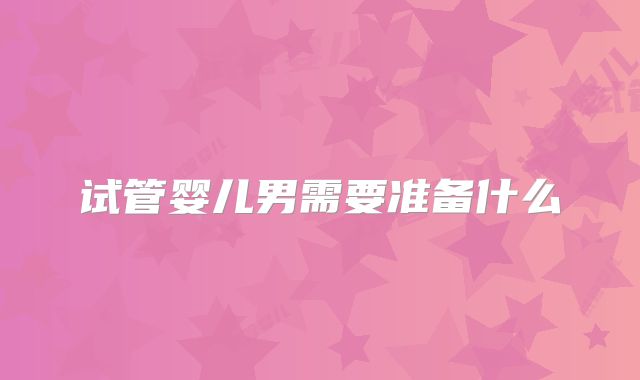试管婴儿男需要准备什么