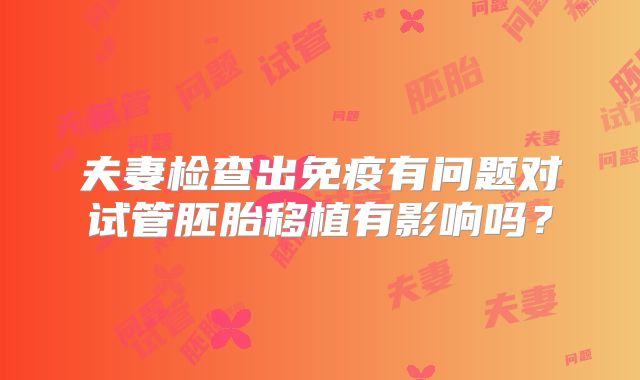 夫妻检查出免疫有问题对试管胚胎移植有影响吗？