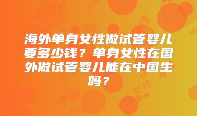 海外单身女性做试管婴儿要多少钱?单身女性在国外做试管婴儿能在中国生吗?