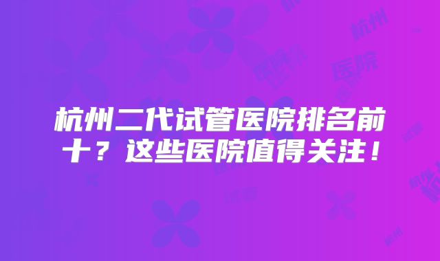 杭州二代试管医院排名前十？这些医院值得关注！