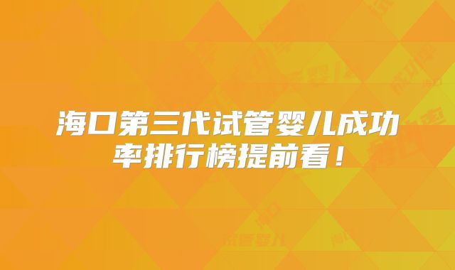 海口第三代试管婴儿成功率排行榜提前看！