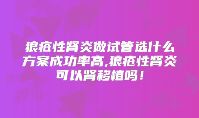 狼疮性肾炎做试管选什么方案成功率高,狼疮性肾炎可以肾移植吗!