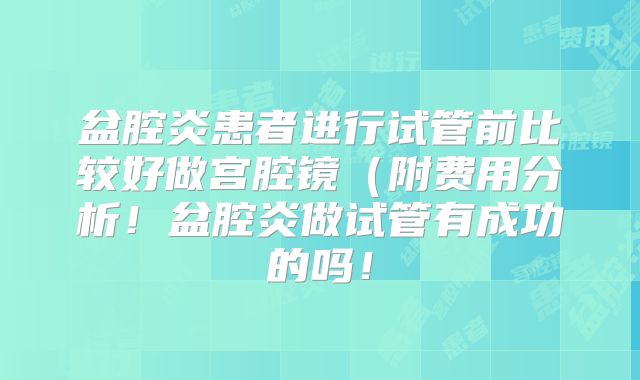 盆腔炎患者进行试管前比较好做宫腔镜(附费用分析!盆腔炎做试管有成功的吗!
