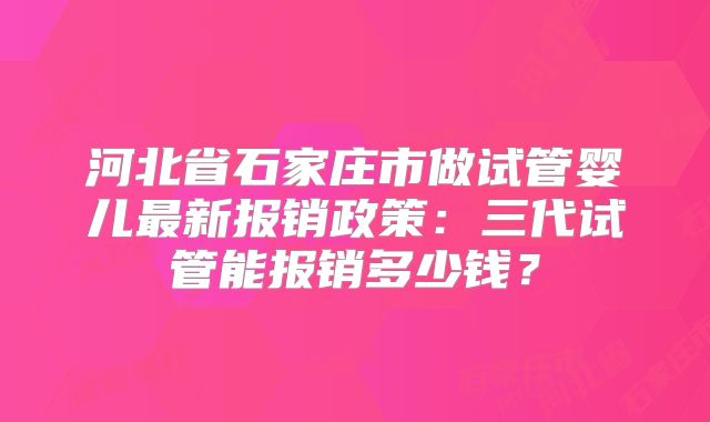 河北省石家庄市做试管婴儿最新报销政策：三代试管能报销多少钱？