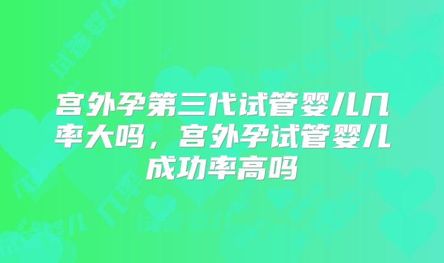 宫外孕第三代试管婴儿几率大吗，宫外孕试管婴儿成功率高吗